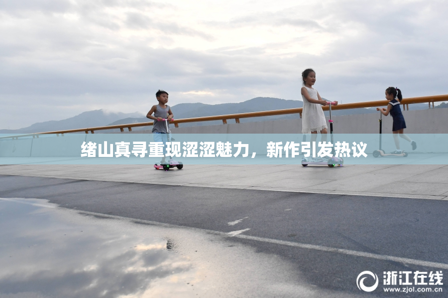 绪山真寻重现涩涩魅力，新作引发热议