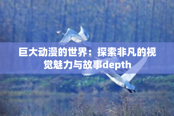 巨大动漫的世界：探索非凡的视觉魅力与故事depth