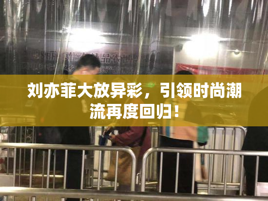 刘亦菲大放异彩，引领时尚潮流再度回归！
