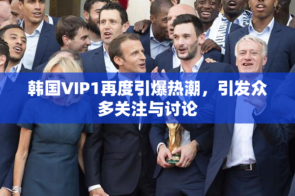 韩国VIP1再度引爆热潮，引发众多关注与讨论