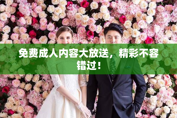 免费成人内容大放送，精彩不容错过！