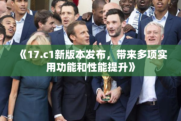 《17.c1新版本发布，带来多项实用功能和性能提升》