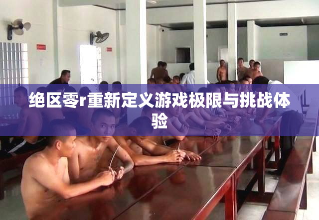 绝区零r重新定义游戏极限与挑战体验
