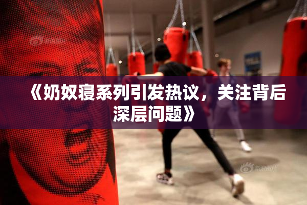 《奶奴寝系列引发热议，关注背后深层问题》