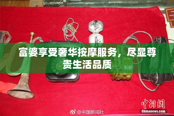 富婆享受奢华按摩服务，尽显尊贵生活品质