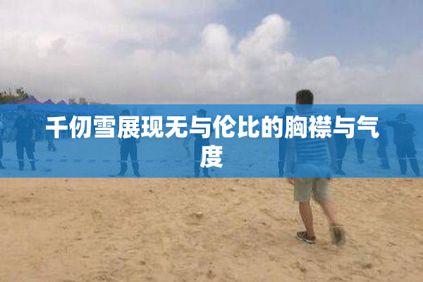 千仞雪展现无与伦比的胸襟与气度