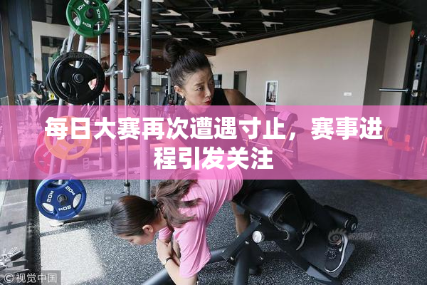 每日大赛再次遭遇寸止，赛事进程引发关注