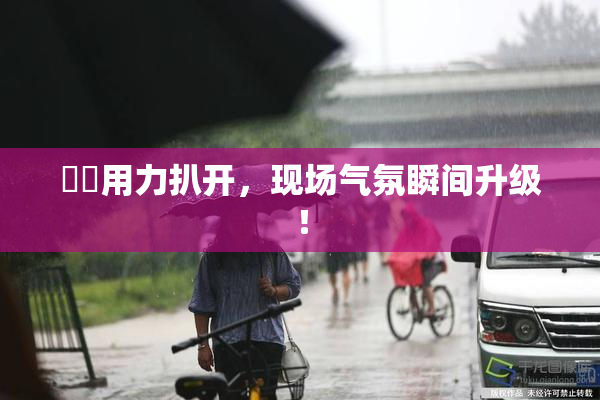 妺妺用力扒开，现场气氛瞬间升级！