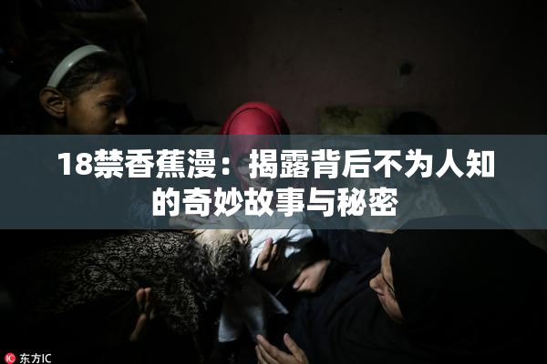 18禁香蕉漫：揭露背后不为人知的奇妙故事与秘密