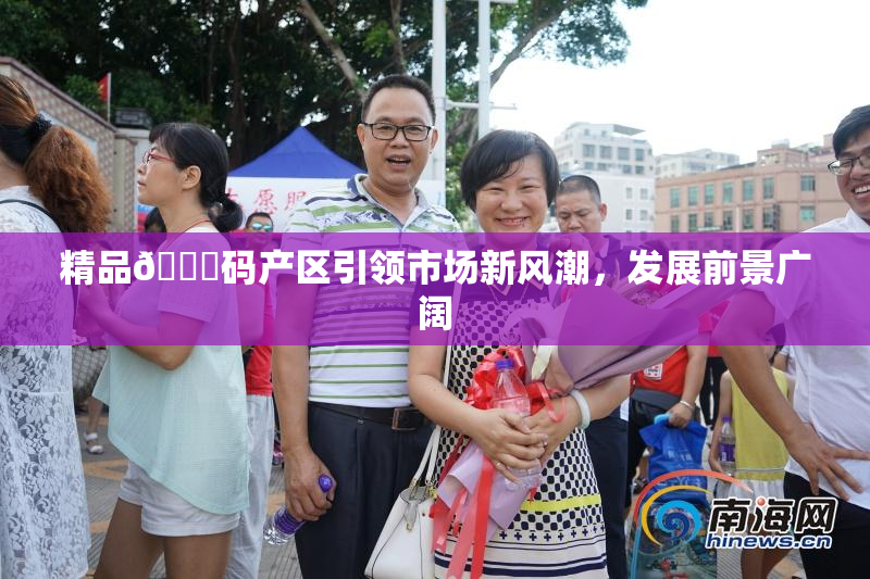 精品🈚码产区引领市场新风潮，发展前景广阔