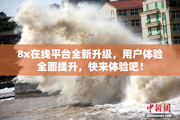 8x在线平台全新升级，用户体验全面提升，快来体验吧！
