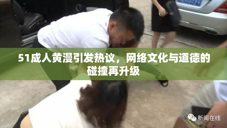 51成人黄漫引发热议，网络文化与道德的碰撞再升级