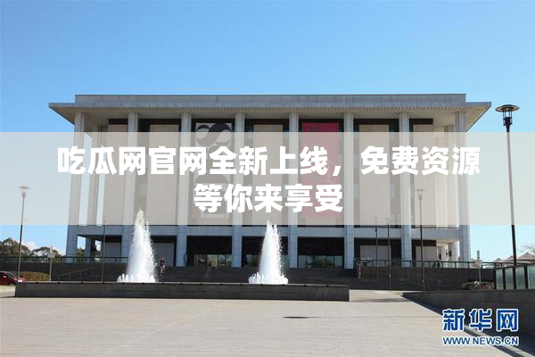 吃瓜网官网全新上线，免费资源等你来享受