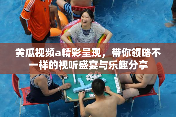 黄瓜视频a精彩呈现，带你领略不一样的视听盛宴与乐趣分享