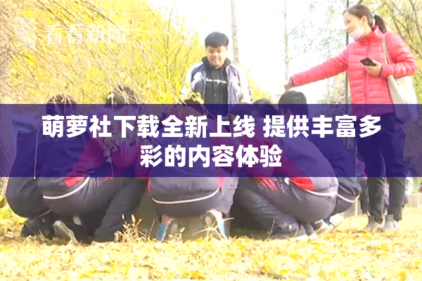 萌萝社下载全新上线 提供丰富多彩的内容体验