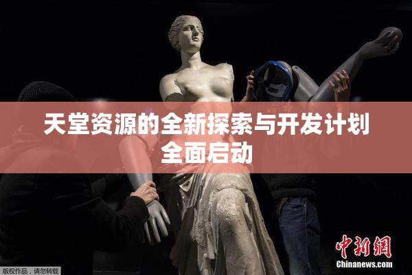 天堂资源的全新探索与开发计划全面启动