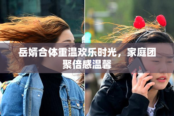岳婿合体重温欢乐时光，家庭团聚倍感温馨