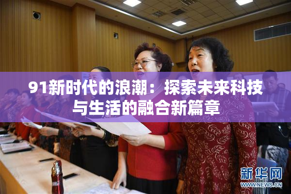 91新时代的浪潮：探索未来科技与生活的融合新篇章