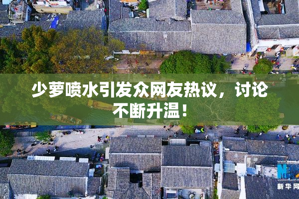 少萝喷水引发众网友热议，讨论不断升温！