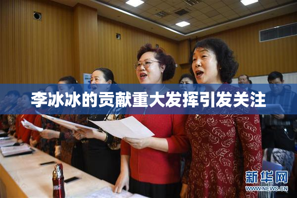 李冰冰的贡献重大发挥引发关注