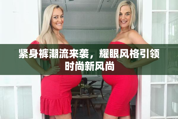 紧身裤潮流来袭，耀眼风格引领时尚新风尚