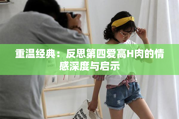 重温经典：反思第四爱高H肉的情感深度与启示