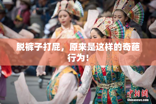 脱裤子打屁，原来是这样的奇葩行为！