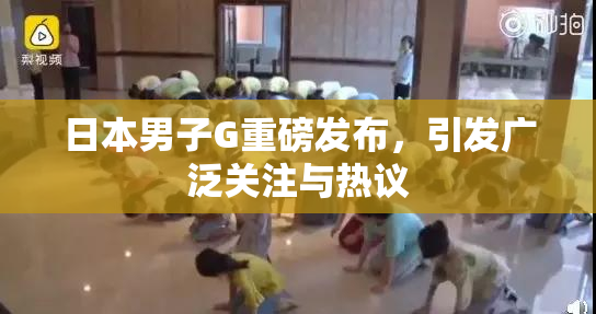 日本男子G重磅发布，引发广泛关注与热议