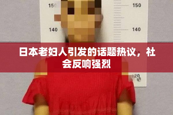 日本老妇人引发的话题热议，社会反响强烈