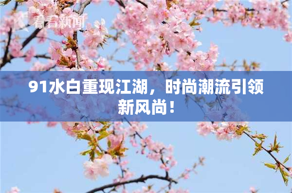 91水白重现江湖，时尚潮流引领新风尚！