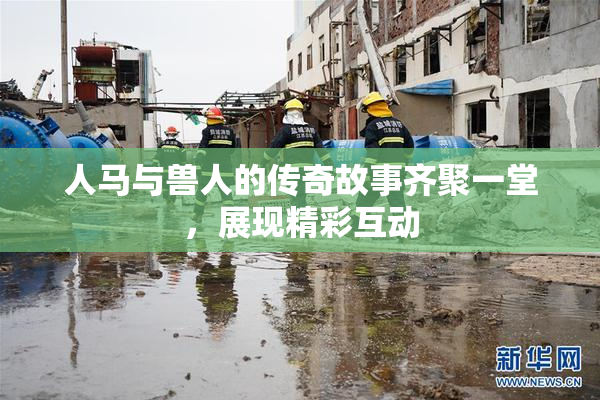 人马与兽人的传奇故事齐聚一堂，展现精彩互动