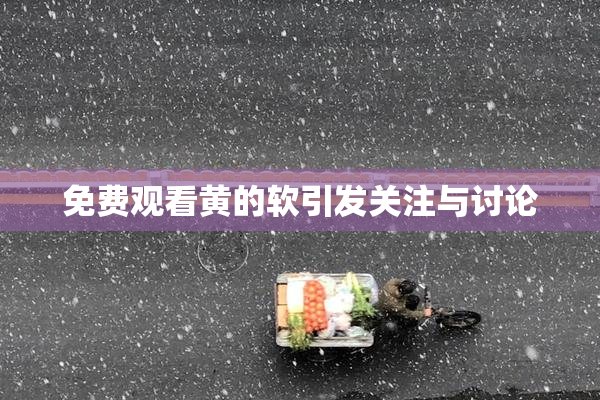 免费观看黄的软引发关注与讨论