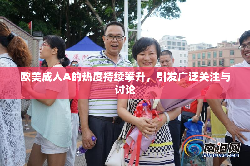 欧美成人A的热度持续攀升，引发广泛关注与讨论