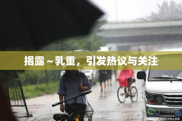揭露～乳重，引发热议与关注