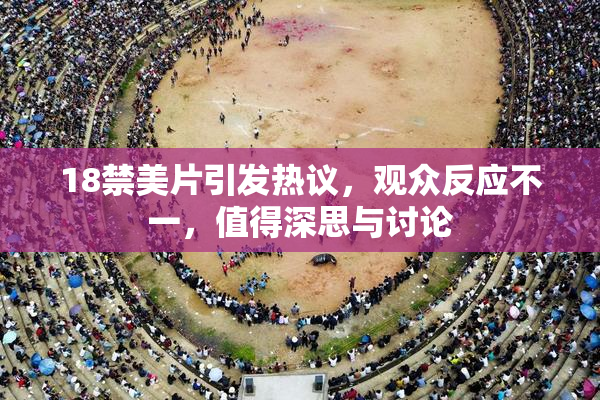 18禁美片引发热议，观众反应不一，值得深思与讨论