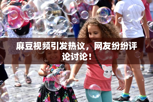 麻豆视频引发热议，网友纷纷评论讨论！