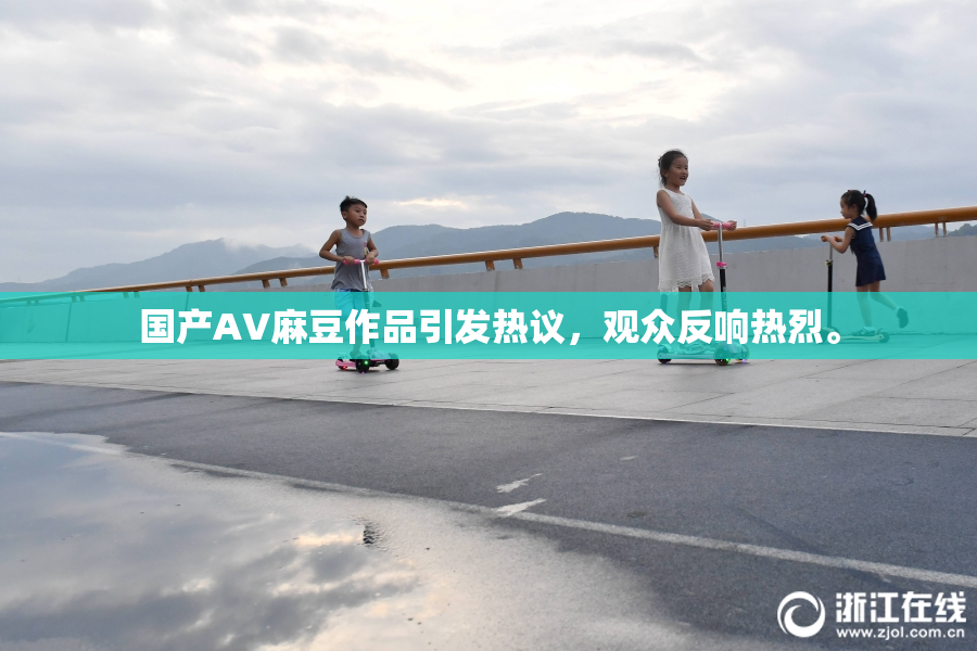 国产AV麻豆作品引发热议，观众反响热烈。