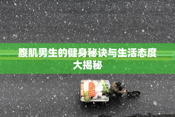 腹肌男生的健身秘诀与生活态度大揭秘