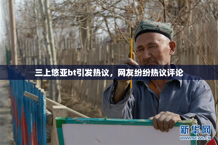 三上悠亚bt引发热议，网友纷纷热议评论