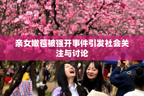 亲女嫩苞被强开事件引发社会关注与讨论