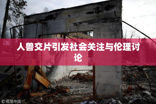 人兽交片引发社会关注与伦理讨论