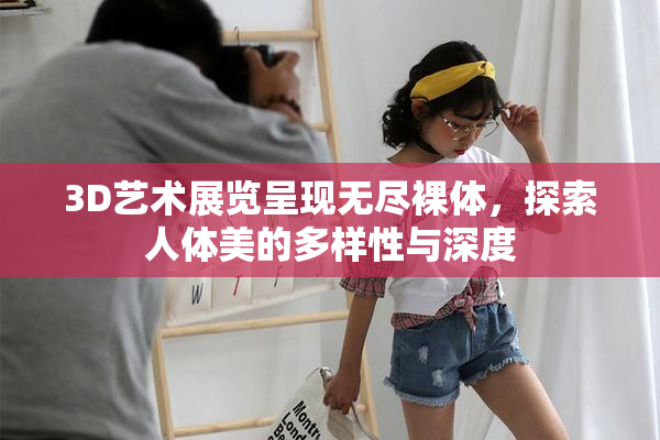 3D艺术展览呈现无尽裸体，探索人体美的多样性与深度