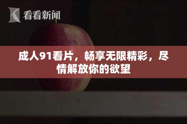 成人91看片，畅享无限精彩，尽情解放你的欲望