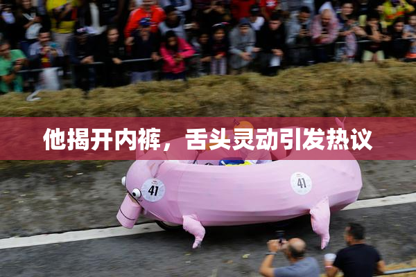 他揭开内裤，舌头灵动引发热议