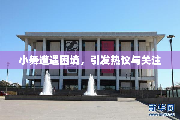 小舞遭遇困境，引发热议与关注