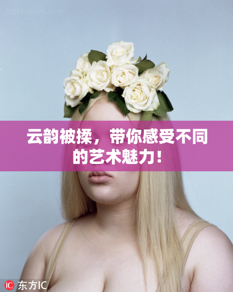 云韵被揉，带你感受不同的艺术魅力！