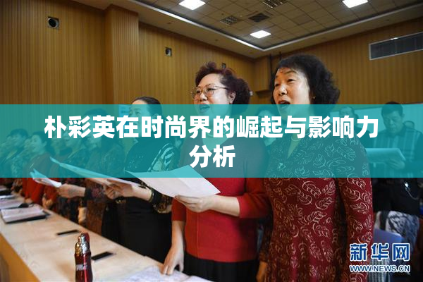 朴彩英在时尚界的崛起与影响力分析