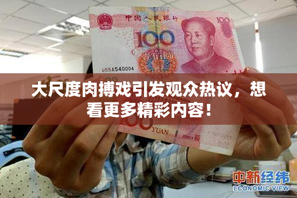 大尺度肉搏戏引发观众热议，想看更多精彩内容！