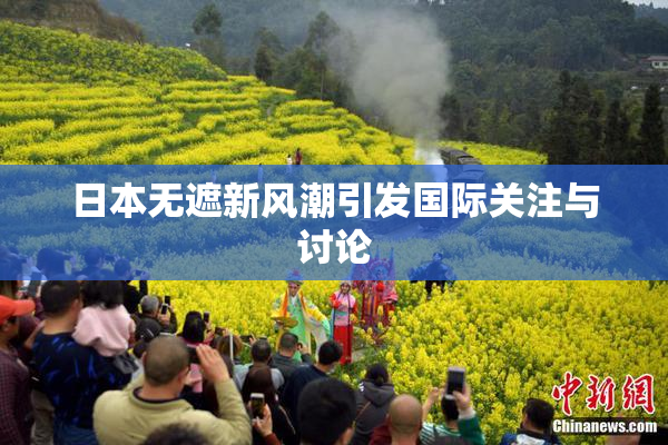 日本无遮新风潮引发国际关注与讨论