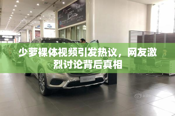 少萝裸体视频引发热议，网友激烈讨论背后真相